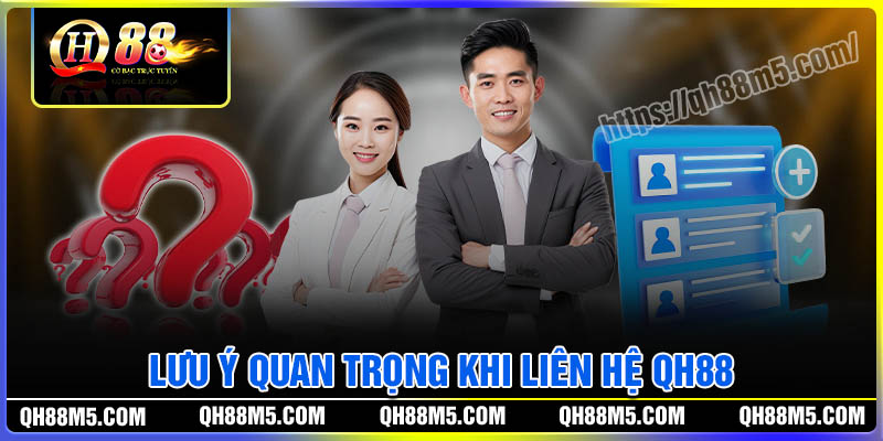Những lưu ý quan trọng khi liên hệ QH88